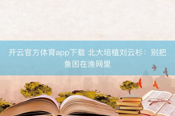 开云官方体育app下载 北大培植刘云杉：别把鱼困在渔网里