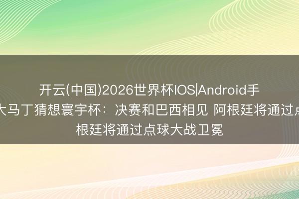 开云(中国)2026世界杯IOS|Android手机app下载 大马丁猜想寰宇杯：决赛和巴西相见 阿根廷将通过点球大战卫冕