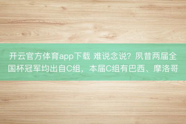 开云官方体育app下载 难说念说？夙昔两届全国杯冠军均出自C组，本届C组有巴西、摩洛哥