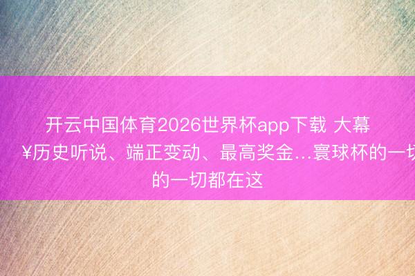 开云中国体育2026世界杯app下载 大幕拉开🔥历史听说、端正变动、最高奖金…寰球杯的一切都在这