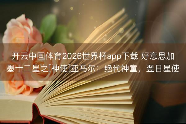 开云中国体育2026世界杯app下载 好意思加墨十二星之[神使]亚马尔：绝代神童，翌日星使