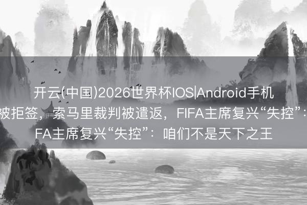 开云(中国)2026世界杯IOS|Android手机app下载 伊朗15人被拒签，索马里裁判被遣返，FIFA主席复兴“失控”：咱们不是天下之王