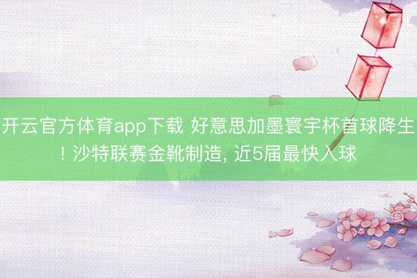 开云官方体育app下载 好意思加墨寰宇杯首球降生! 沙特联赛金靴制造， 近5届最快入球