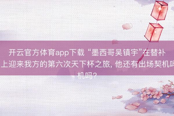 开云官方体育app下载 “墨西哥吴镇宇”在替补席上迎来我方的第六次天下杯之旅， 他还有出场契机吗?