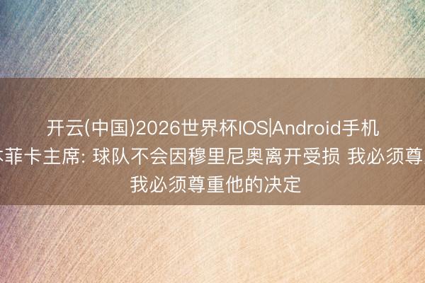 开云(中国)2026世界杯IOS|Android手机app下载 本菲卡主席: 球队不会因穆里尼奥离开受损 我必须尊重他的决定