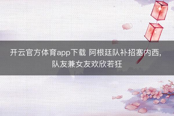 开云官方体育app下载 阿根廷队补招塞内西， 队友兼女友欢欣若狂