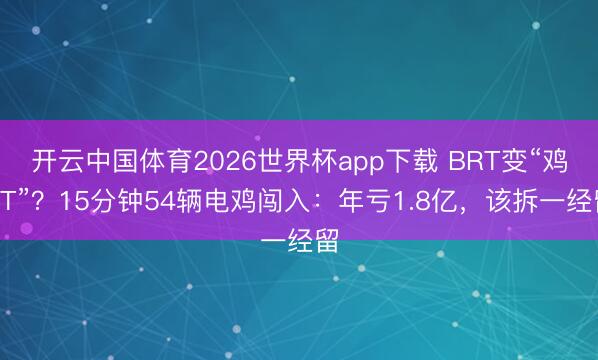 开云中国体育2026世界杯app下载 BRT变“鸡RT”？15分钟54辆电鸡闯入：年亏1.8亿，该拆一经留