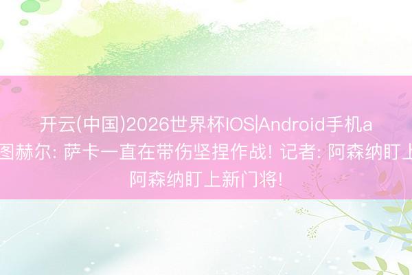 开云(中国)2026世界杯IOS|Android手机app下载 图赫尔: 萨卡一直在带伤坚捏作战! 记者: 阿森纳盯上新门将!