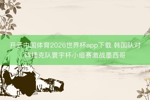 开云中国体育2026世界杯app下载 韩国队对阵捷克队寰宇杯小组赛激战墨西哥