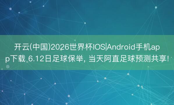 开云(中国)2026世界杯IOS|Android手机app下载 6.12日足球保举， 当天阿直足球预测共享!