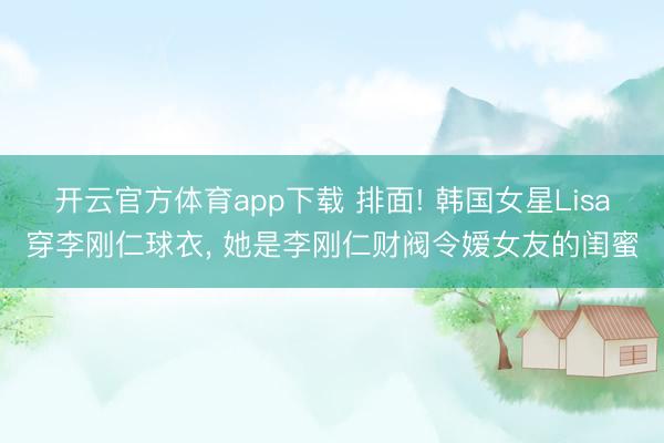 开云官方体育app下载 排面! 韩国女星Lisa穿李刚仁球衣， 她是李刚仁财阀令嫒女友的闺蜜