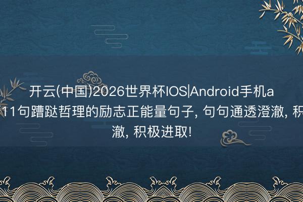 开云(中国)2026世界杯IOS|Android手机app下载 11句蹧跶哲理的励志正能量句子， 句句通透澄澈， 积极进取!