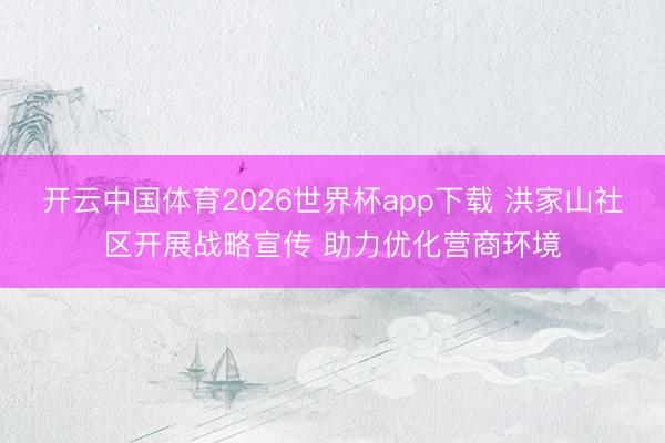 开云中国体育2026世界杯app下载 洪家山社区开展战略宣传 助力优化营商环境