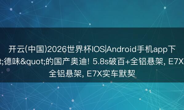 开云(中国)2026世界杯IOS|Android手机app下载 "德味"的国产奥迪! 5.8s破百+全铝悬架， E7X实车默契