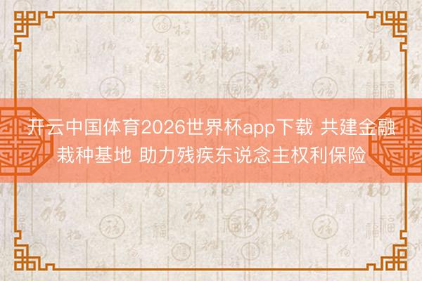 开云中国体育2026世界杯app下载 共建金融栽种基地 助力残疾东说念主权利保险