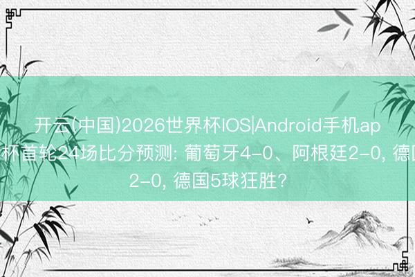 开云(中国)2026世界杯IOS|Android手机app下载 天下杯首轮24场比分预测: 葡萄牙4-0、阿根廷2-0, 德国5球狂胜?