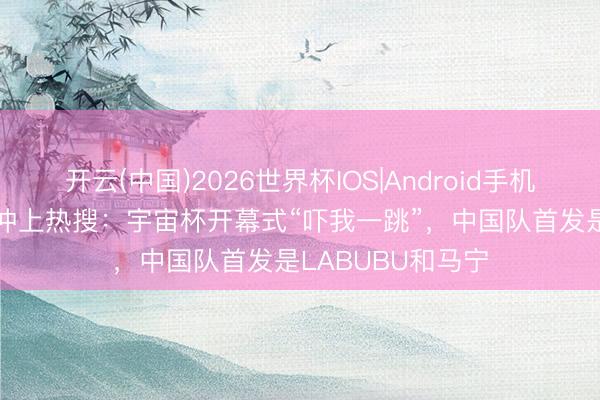 开云(中国)2026世界杯IOS|Android手机app下载 泰更阑冲上热搜：宇宙杯开幕式“吓我一跳”，中国队首发是LABUBU和马宁