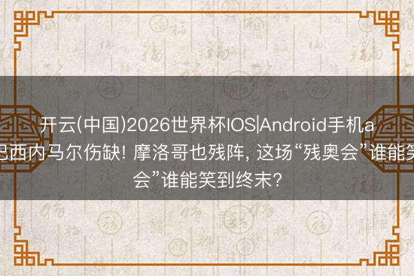 开云(中国)2026世界杯IOS|Android手机app下载 巴西内马尔伤缺! 摩洛哥也残阵， 这场“残奥会”谁能笑到终末?