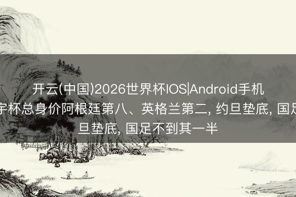 开云(中国)2026世界杯IOS|Android手机app下载 寰宇杯总身价阿根廷第八、英格兰第二, 约旦垫底, 国足不到其一半