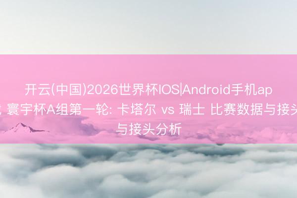 开云(中国)2026世界杯IOS|Android手机app下载 寰宇杯A组第一轮: 卡塔尔 vs 瑞士 比赛数据与接头分析