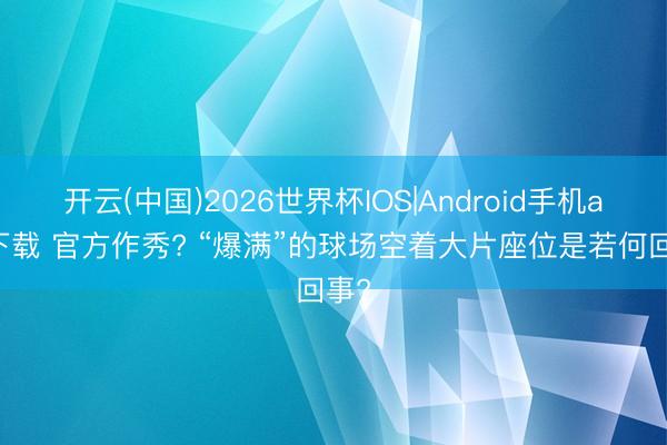 开云(中国)2026世界杯IOS|Android手机app下载 官方作秀? “爆满”的球场空着大片座位是若何回事?