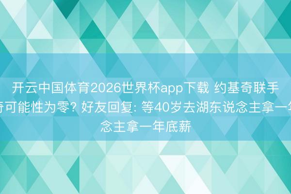 开云中国体育2026世界杯app下载 约基奇联手东契奇可能性为零? 好友回复: 等40岁去湖东说念主拿一年底薪