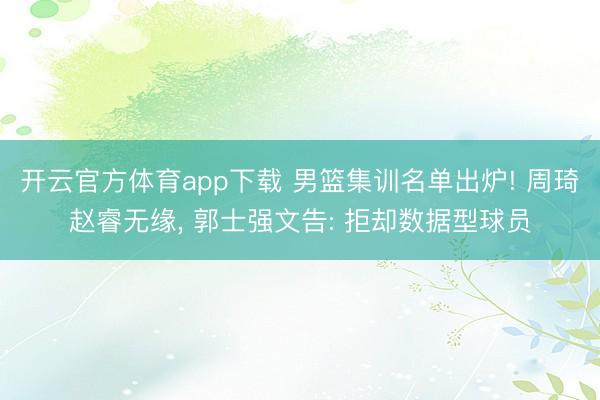 开云官方体育app下载 男篮集训名单出炉! 周琦赵睿无缘， 郭士强文告: 拒却数据型球员
