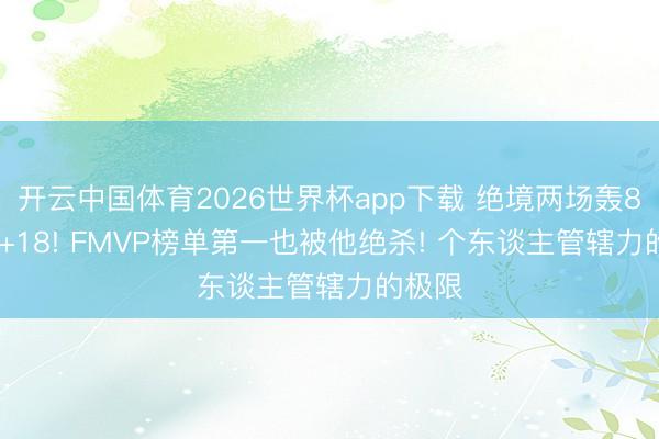 开云中国体育2026世界杯app下载 绝境两场轰81+26+18! FMVP榜单第一也被他绝杀! 个东谈主管辖力的极限