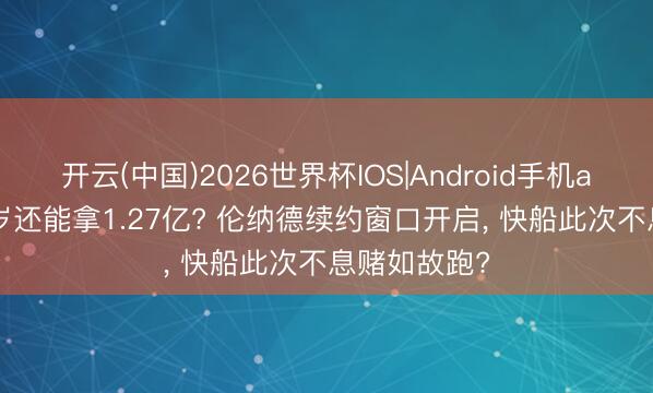 开云(中国)2026世界杯IOS|Android手机app下载 35岁还能拿1.27亿? 伦纳德续约窗口开启, 快船此次不息赌如故跑?