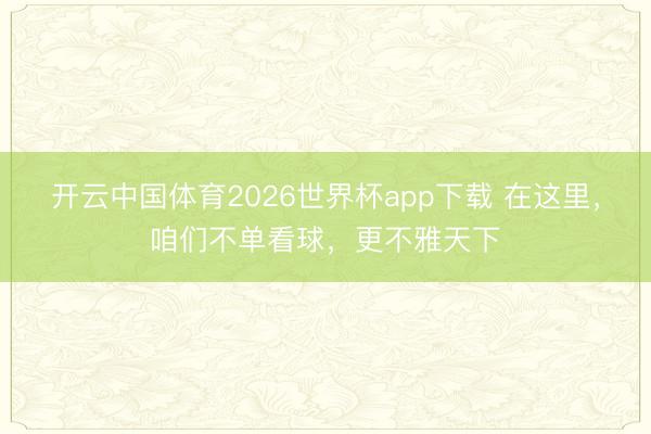 开云中国体育2026世界杯app下载 在这里，咱们不单看球，更不雅天下