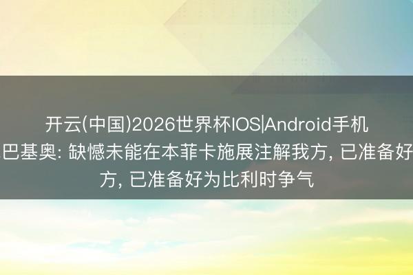 开云(中国)2026世界杯IOS|Android手机app下载 卢克巴基奥: 缺憾未能在本菲卡施展注解我方, 已准备好为比利时争气