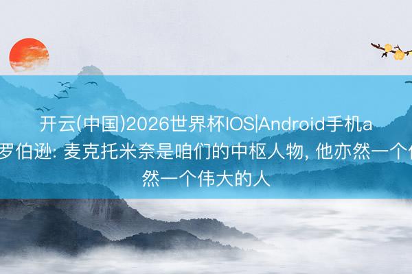 开云(中国)2026世界杯IOS|Android手机app下载 罗伯逊: 麦克托米奈是咱们的中枢人物， 他亦然一个伟大的人