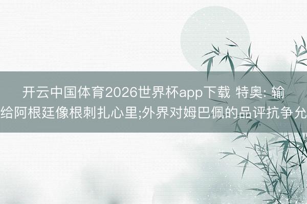 开云中国体育2026世界杯app下载 特奥: 输给阿根廷像根刺扎心里;外界对姆巴佩的品评抗争允