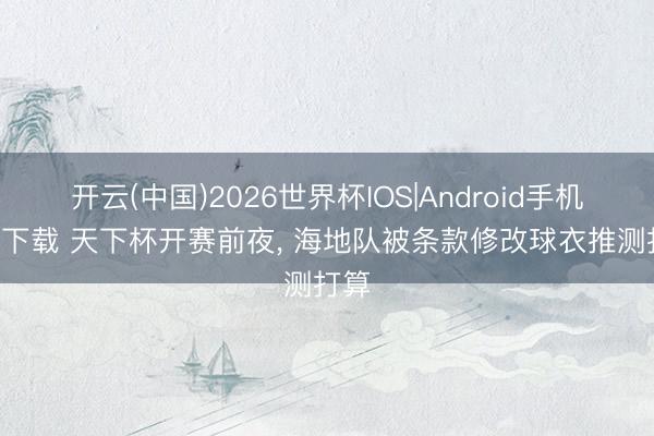 开云(中国)2026世界杯IOS|Android手机app下载 天下杯开赛前夜， 海地队被条款修改球衣推测打算
