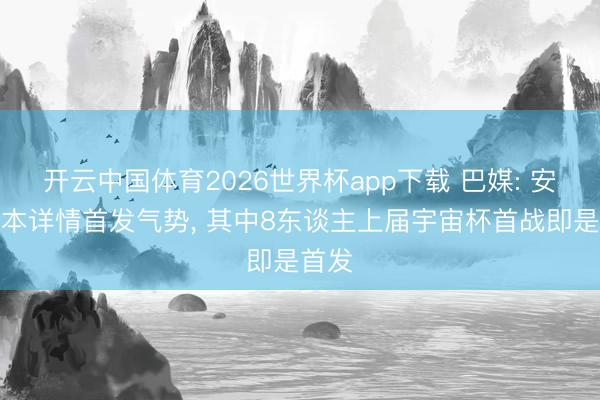开云中国体育2026世界杯app下载 巴媒: 安帅基本详情首发气势, 其中8东谈主上届宇宙杯首战即是首发