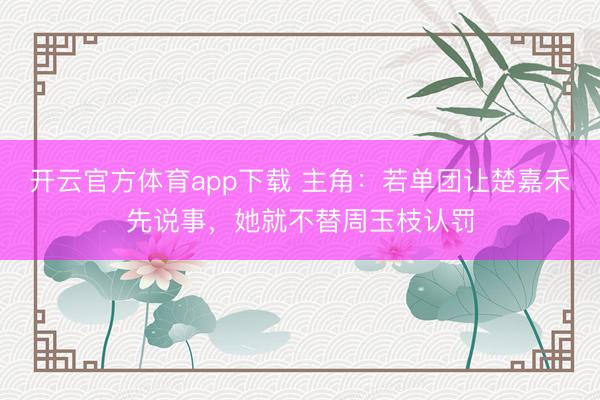 开云官方体育app下载 主角：若单团让楚嘉禾先说事，她就不替周玉枝认罚