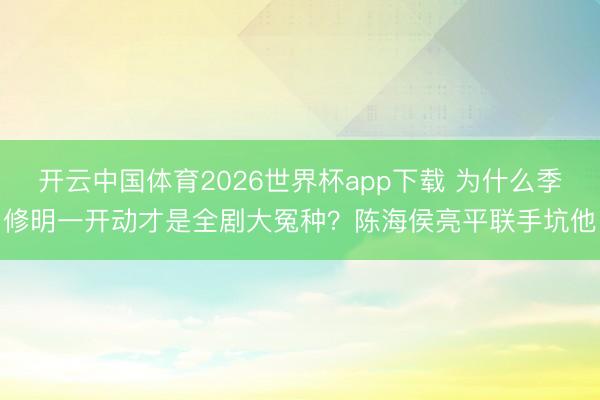 开云中国体育2026世界杯app下载 为什么季修明一开动才是全剧大冤种？陈海侯亮平联手坑他