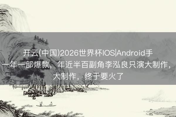 开云(中国)2026世界杯IOS|Android手机app下载 一年一部爆款,年近半百副角李泓良只演大制作,终于要火了