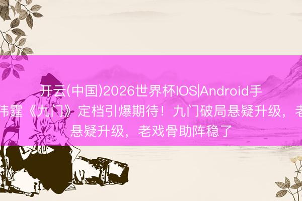 开云(中国)2026世界杯IOS|Android手机app下载 陈伟霆《九门》定档引爆期待！九门破局悬疑升级，老戏骨助阵稳了