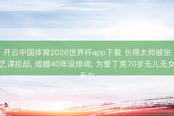 开云中国体育2026世界杯app下载 长得太帅被张艺谋拒却， 成婚40年没绯闻， 为爱丁克70岁无儿无女