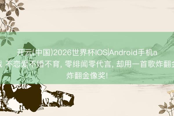 开云(中国)2026世界杯IOS|Android手机app下载 不恋爱不婚不育， 零绯闻零代言， 却用一首歌炸翻金像奖!