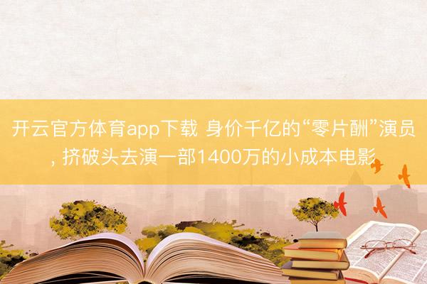 开云官方体育app下载 身价千亿的“零片酬”演员， 挤破头去演一部1400万的小成本电影