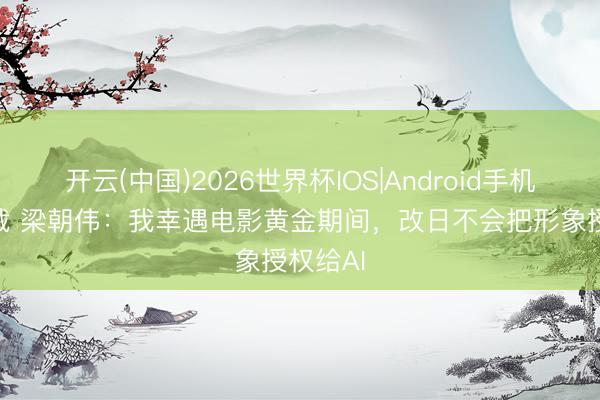 开云(中国)2026世界杯IOS|Android手机app下载 梁朝伟：我幸遇电影黄金期间，改日不会把形象授权给AI