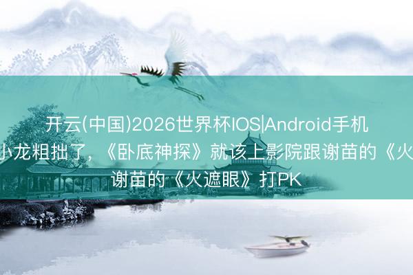 开云(中国)2026世界杯IOS|Android手机app下载 释小龙粗拙了， 《卧底神探》就该上影院跟谢苗的《火遮眼》打PK