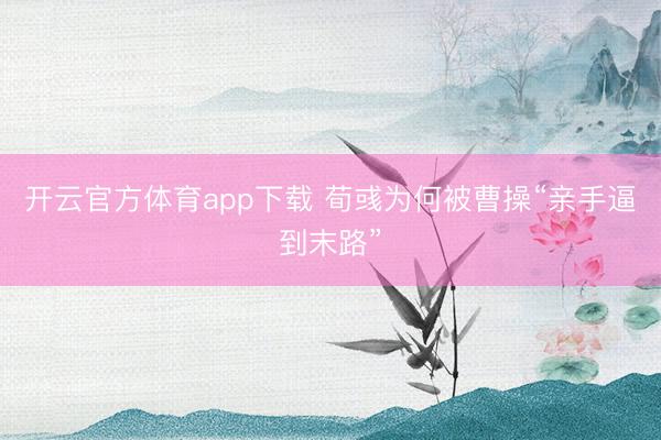 开云官方体育app下载 荀彧为何被曹操“亲手逼到末路”