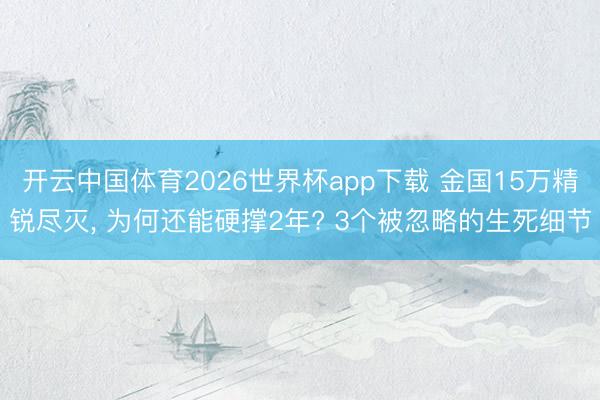 开云中国体育2026世界杯app下载 金国15万精锐尽灭， 为何还能硬撑2年? 3个被忽略的生死细节