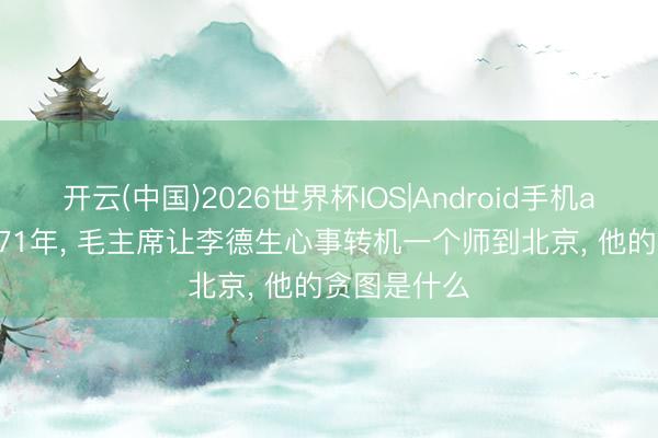 开云(中国)2026世界杯IOS|Android手机app下载 1971年， 毛主席让李德生心事转机一个师到北京， 他的贪图是什么