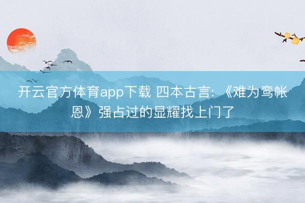 开云官方体育app下载 四本古言: 《难为鸾帐恩》强占过的显耀找上门了