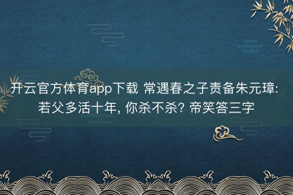 开云官方体育app下载 常遇春之子责备朱元璋: 若父多活十年， 你杀不杀? 帝笑答三字