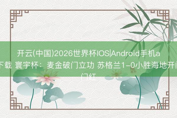 开云(中国)2026世界杯IOS|Android手机app下载 寰宇杯：麦金破门立功 苏格兰1-0小胜海地开门红